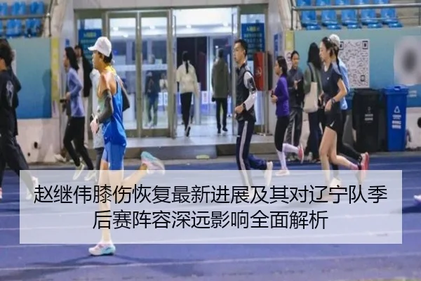赵继伟膝伤恢复最新进展及其对辽宁队季后赛阵容深远影响全面解析